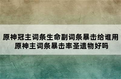 原神冠主词条生命副词条暴击给谁用 原神主词条暴击率圣遗物好吗